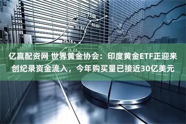 亿赢配资网 世界黄金协会：印度黄金ETF正迎来创纪录资金流入，今年购买量已接近30亿美元