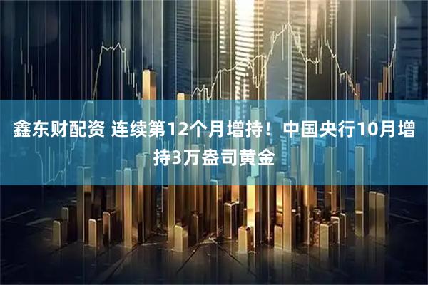 鑫东财配资 连续第12个月增持！中国央行10月增持3万盎司黄金