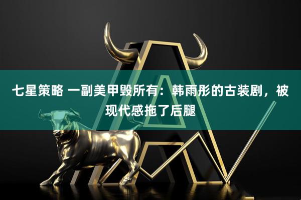 七星策略 一副美甲毁所有：韩雨彤的古装剧，被现代感拖了后腿