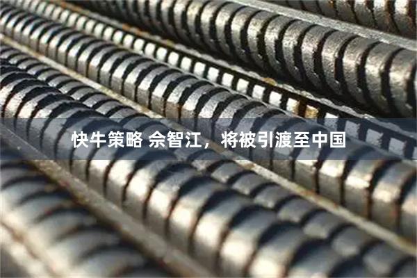 快牛策略 佘智江，将被引渡至中国