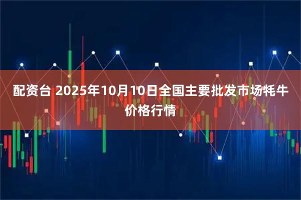 配资台 2025年10月10日全国主要批发市场牦牛价格行情