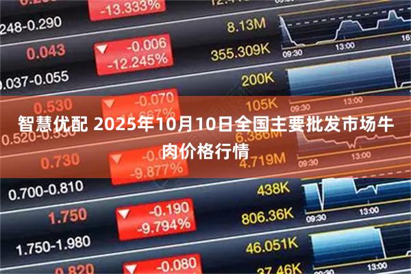 智慧优配 2025年10月10日全国主要批发市场牛肉价格行情