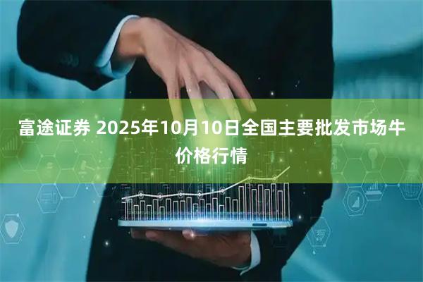 富途证券 2025年10月10日全国主要批发市场牛价格行情