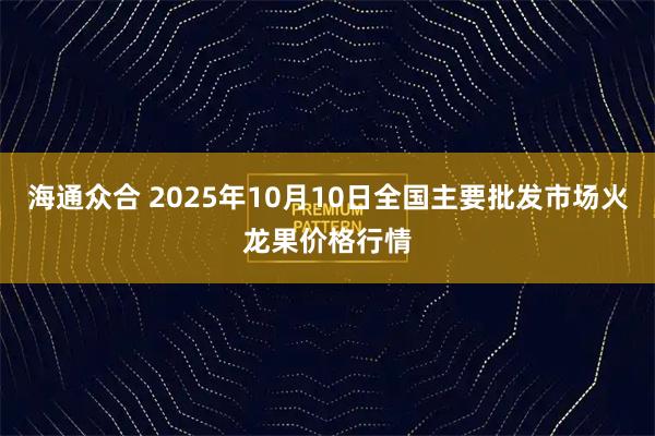 海通众合 2025年10月10日全国主要批发市场火龙果价格行情