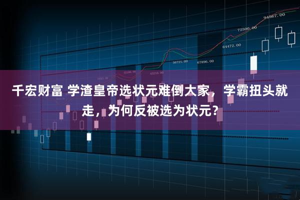 千宏财富 学渣皇帝选状元难倒大家，学霸扭头就走，为何反被选为状元？
