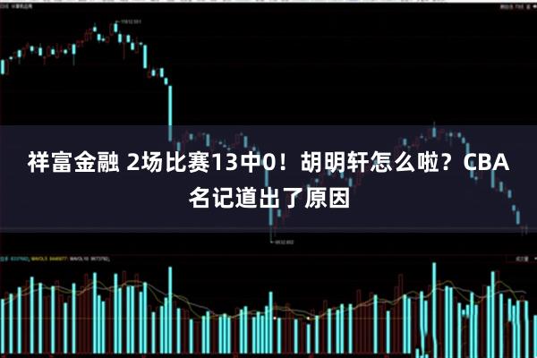 祥富金融 2场比赛13中0！胡明轩怎么啦？CBA名记道出了原因