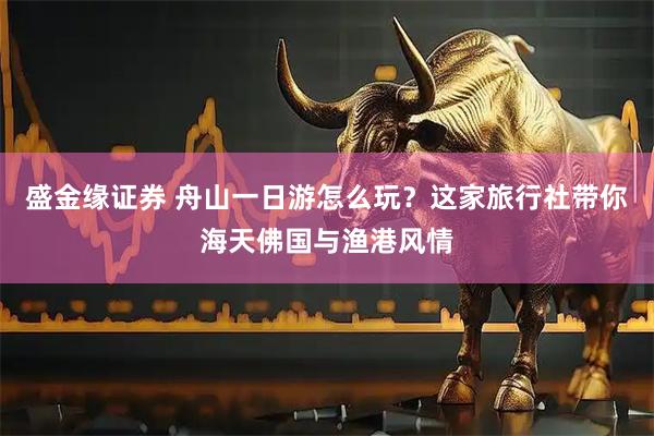 盛金缘证券 舟山一日游怎么玩？这家旅行社带你海天佛国与渔港风情
