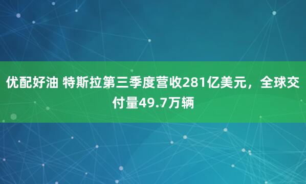 优配好油 特斯拉第三季度营收281亿美元，全球交付量49.7万辆