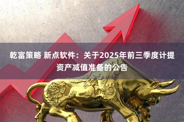 乾富策略 新点软件：关于2025年前三季度计提资产减值准备的公告