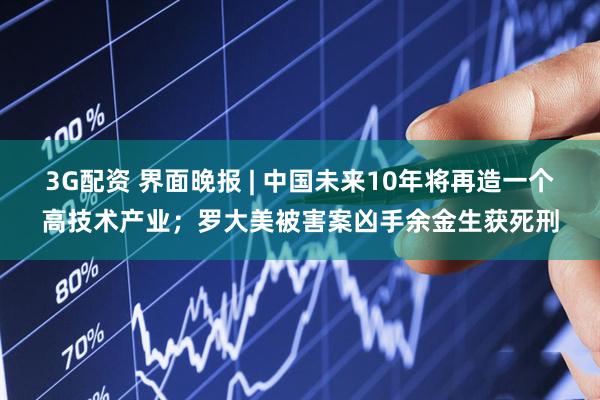 3G配资 界面晚报 | 中国未来10年将再造一个高技术产业；罗大美被害案凶手余金生获死刑