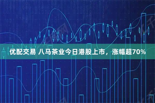 优配交易 八马茶业今日港股上市，涨幅超70%