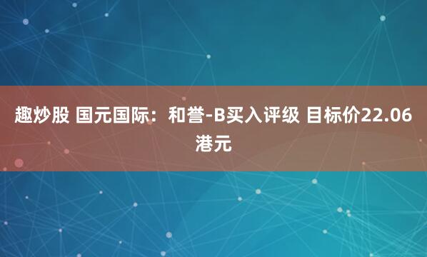 趣炒股 国元国际：和誉-B买入评级 目标价22.06港元