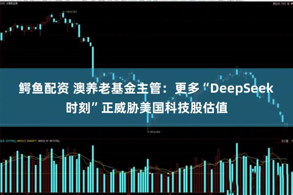 鳄鱼配资 澳养老基金主管：更多“DeepSeek时刻”正威胁美国科技股估值