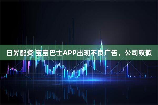 日昇配资 宝宝巴士APP出现不良广告，公司致歉
