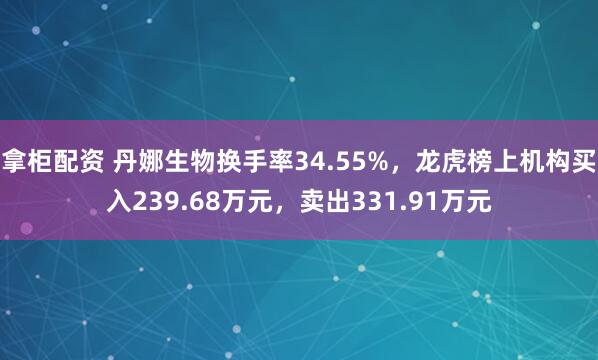 拿柜配资 丹娜生物换手率34.55%，龙虎榜上机构买入239.68万元，卖出331.91万元