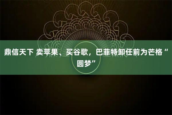 鼎信天下 卖苹果、买谷歌，巴菲特卸任前为芒格“圆梦”