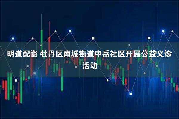 明道配资 牡丹区南城街道中岳社区开展公益义诊活动