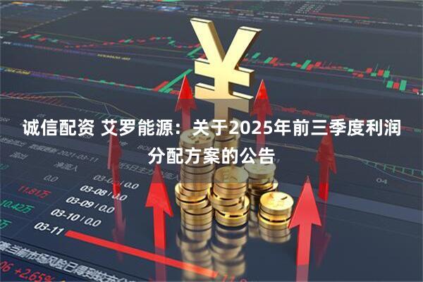 诚信配资 艾罗能源：关于2025年前三季度利润分配方案的公告
