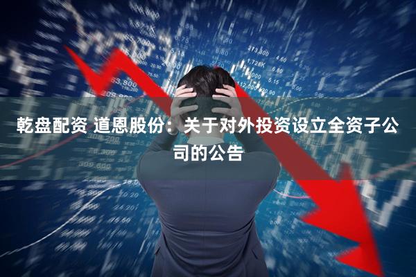 乾盘配资 道恩股份：关于对外投资设立全资子公司的公告