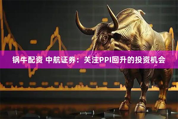 锅牛配资 中航证券：关注PPI回升的投资机会