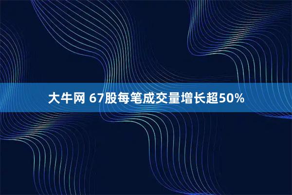 大牛网 67股每笔成交量增长超50%