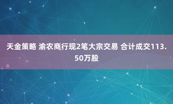 天金策略 渝农商行现2笔大宗交易 合计成交113.50万股
