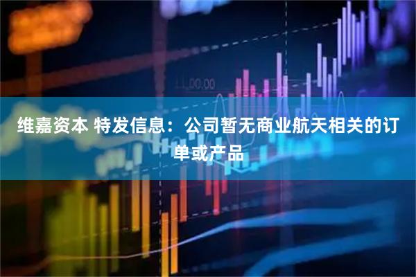 维嘉资本 特发信息：公司暂无商业航天相关的订单或产品