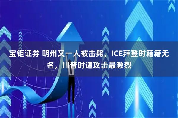 宝钜证券 明州又一人被击毙，ICE拜登时籍籍无名，川普时遭攻击最激烈