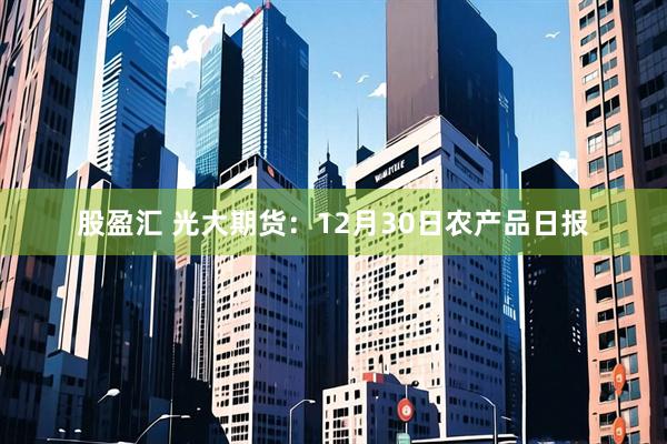 股盈汇 光大期货：12月30日农产品日报