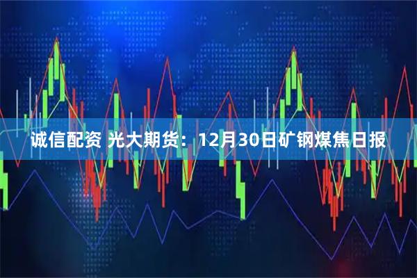 诚信配资 光大期货：12月30日矿钢煤焦日报