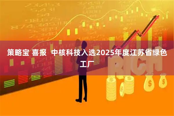 策略宝 喜报  中核科技入选2025年度江苏省绿色工厂