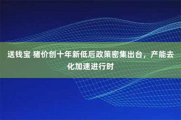 送钱宝 猪价创十年新低后政策密集出台，产能去化加速进行时